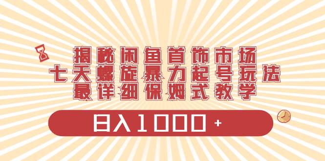 揭秘闲鱼首饰市场，七天螺旋暴力起号玩法，最详细保姆式教学，日入1000+-扬明网创