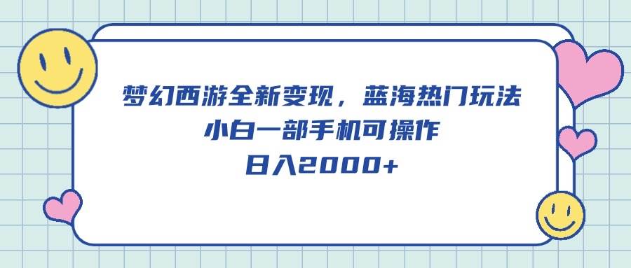 梦幻西游全新变现，蓝海热门玩法，小白一部手机可操作，日入2000+-扬明网创