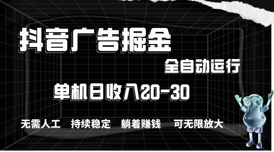 抖音广告掘金，单机产值20-30，全程自动化操作-扬明网创