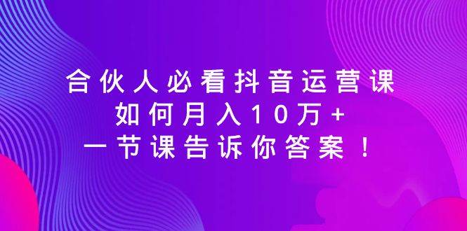 合伙人必看抖音运营课，如何月入10万+，一节课告诉你答案！-扬明网创