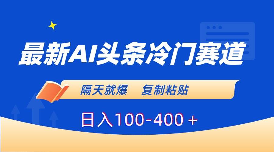 最新AI头条冷门赛道，隔天就爆，复制粘贴日入100-400＋-扬明网创