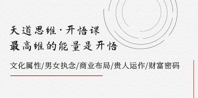 天道思维·开悟课-最高维的天道思维·开悟课-最高维的能量是开悟，文化属性/男女执念/商业布局/贵人运作/财富密码-扬明网创