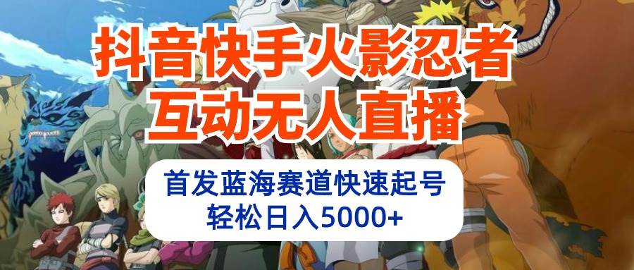 抖音快手火影忍者互动无人直播 蓝海赛道快速起号 日入5000+教程+软件+素材-扬明网创