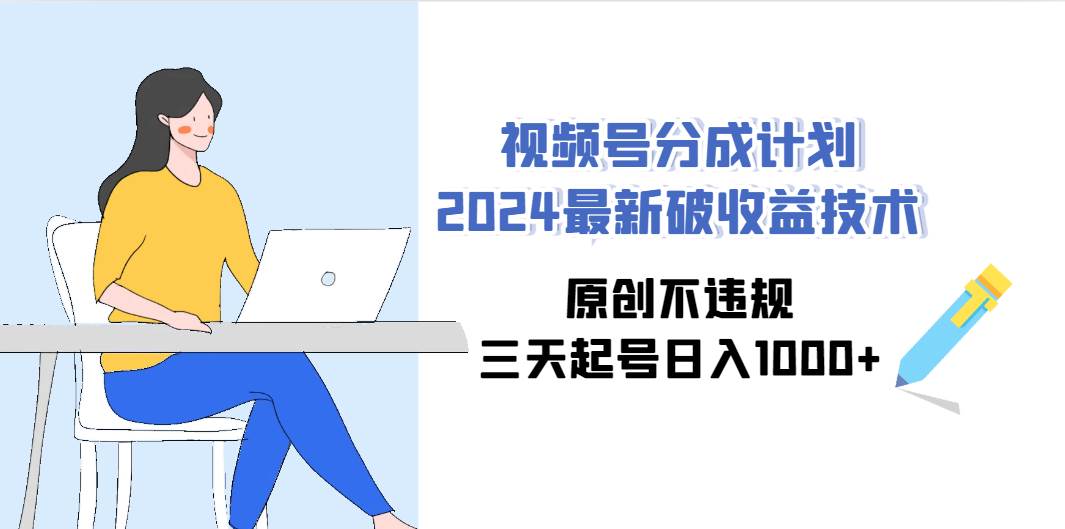 视频号分成计划2024最新破收益技术，原创不违规，三天起号日入1000+-扬明网创