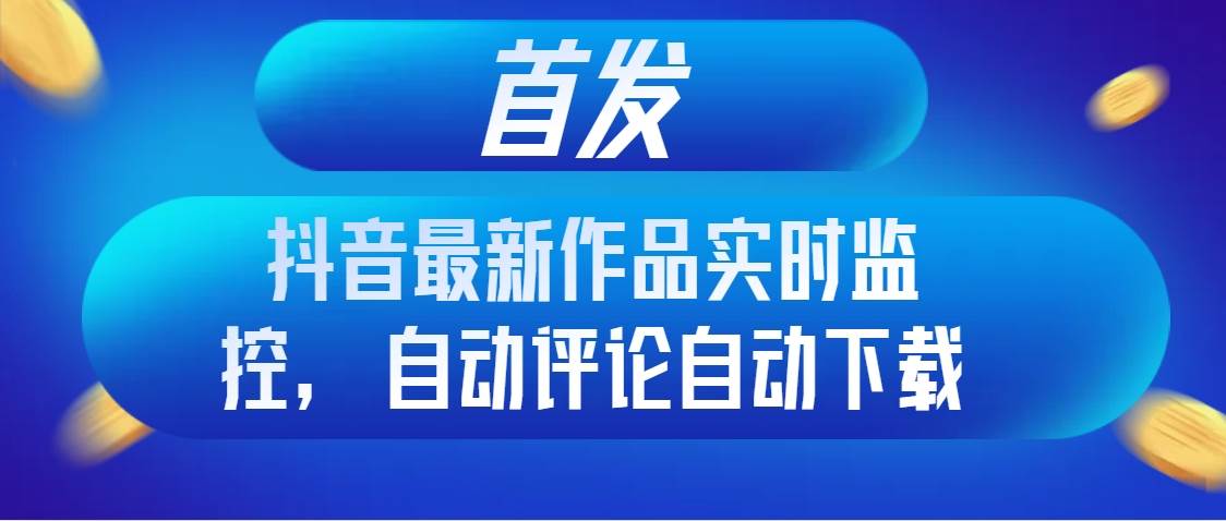 首发抖音最新作品实时监控，自动评论自动下载-扬明网创