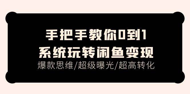 手把手教你0到1系统玩转闲鱼变现，爆款思维/超级曝光/超高转化（15节课）-扬明网创