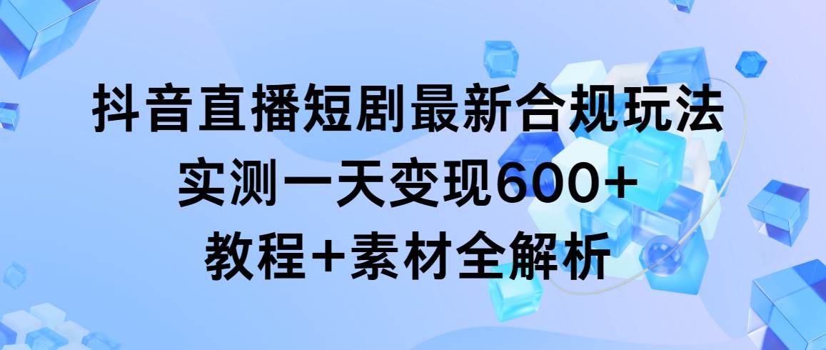 抖音直播短剧最新合规玩法，实测一天变现600+，教程+素材全解析-扬明网创