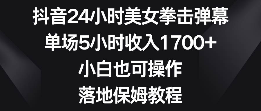 抖音24小时美女拳击弹幕，单场5小时收入1700+，小白也可操作，落地保姆教程-扬明网创