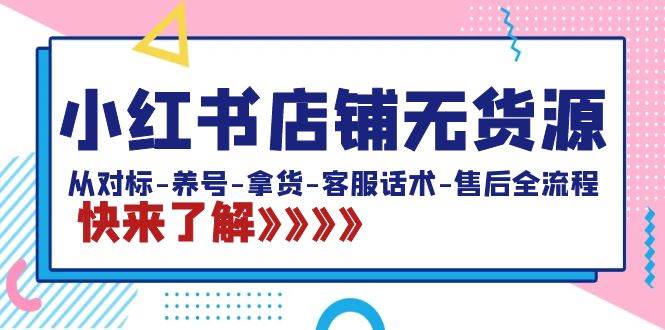 小红书店铺无货源：从对标-养号-拿货-客服话术-售后全流程（20节课）-扬明网创