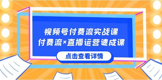 视频号付费流实战课，付费流×直播运营速成课，让你快速掌握视频号核心运..-扬明网创