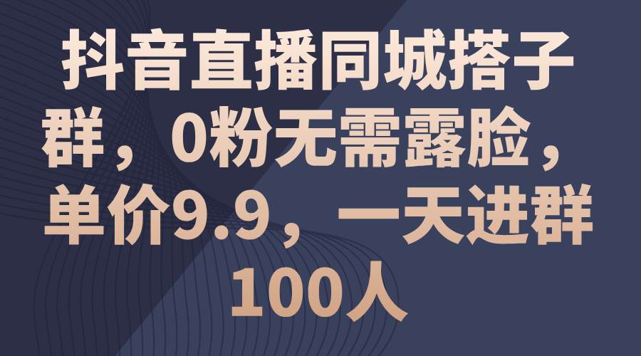 抖音直播同城搭子群，0粉无需露脸，单价9.9，一天进群100人-扬明网创