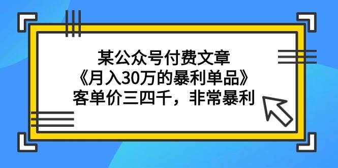 某公众号付费文章《月入30万的暴利单品》客单价三四千，非常暴利-扬明网创