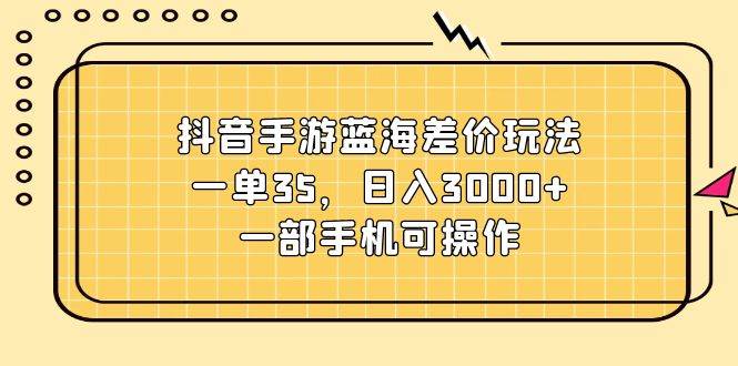 抖音手游蓝海差价玩法，一单35，日入3000+，一部手机可操作-扬明网创