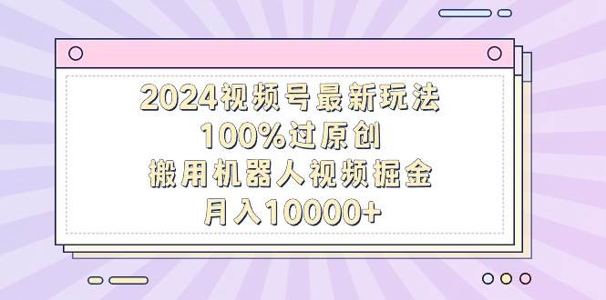 2024视频号最新玩法，100%过原创，搬用机器人视频掘金，月入10000+-扬明网创