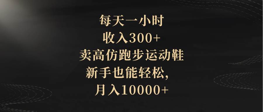 每天一小时，收入300+，卖高仿跑步运动鞋，新手也能轻松，月入10000+-扬明网创