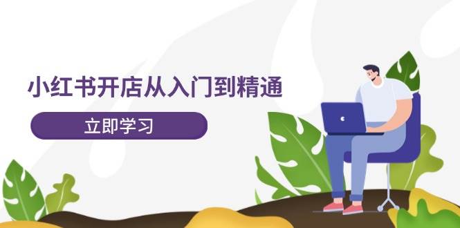 小红书开店从入门到精通，快速掌握小红书店铺运营，实现开店创收-202节课-扬明网创