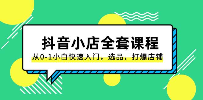 抖音小店-全套课程，从0-1小白快速入门，选品，打爆店铺（131节课）-扬明网创