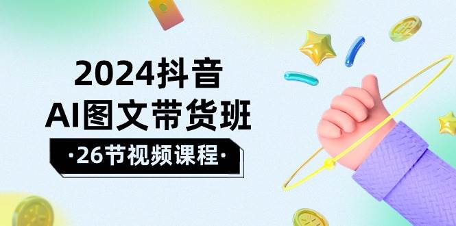 2024抖音AI图文带货班：在这个赛道上  乘风破浪 拿到好效果（26节课）-扬明网创