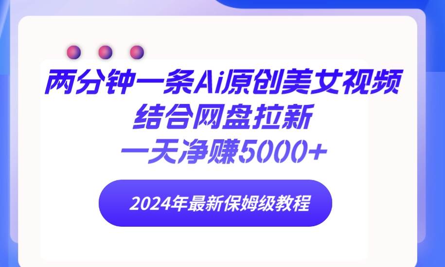 两分钟一条Ai原创美女视频结合网盘拉新，一天净赚5000+ 24年最新保姆级教程-扬明网创