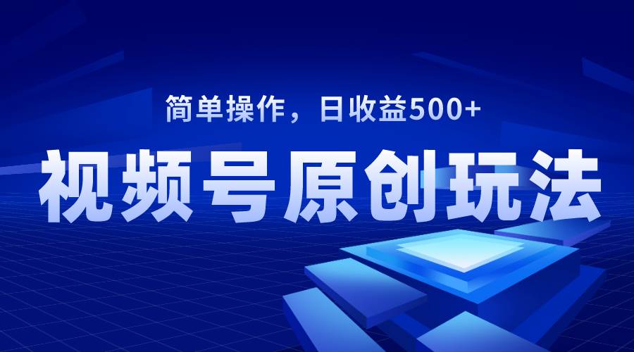 视频号原创视频玩法，日收益500+-扬明网创