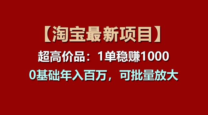 【淘宝项目】超高价品：1单赚1000多，0基础年入百万，可批量放大-扬明网创