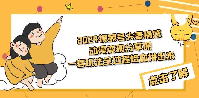 2024视频号夫妻情感动漫变现分享课 一套玩法全过程给你讲出来（教程+素材）-扬明网创