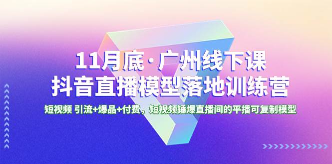 11月底·广州线下课抖音直播模型落地特训营，短视频 引流+爆品+付费，短视频锤爆直播间的平播可复制模型-扬明网创