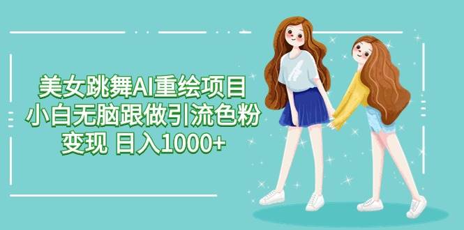 美女跳舞AI重绘项目 小白无脑跟做引流色粉变现 日入1000+-扬明网创