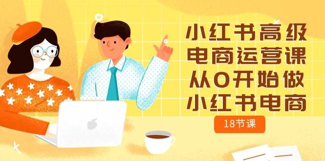 小红书高级电商运营课，从0开始做小红书电商（18节课）-扬明网创