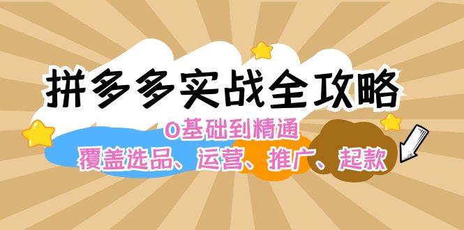 拼多多实战全攻略：0基础到精通，覆盖选品、运营、推广、起款-扬明网创