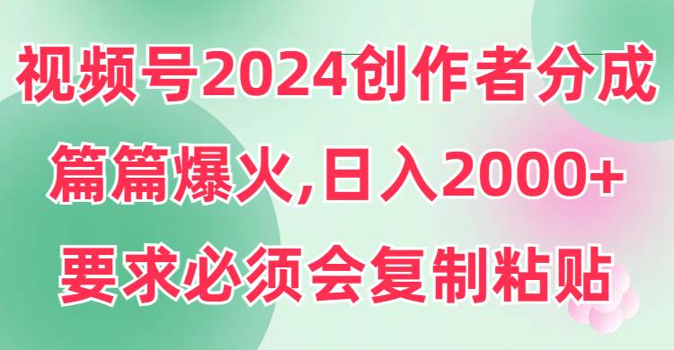 视频号2024创作者分成，片片爆火，要求必须会复制粘贴，日入2000+-扬明网创