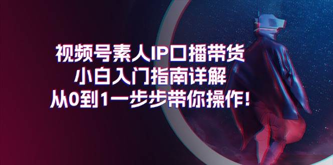 视频号素人IP口播带货小白入门指南详解，从0到1一步步带你操作!-扬明网创