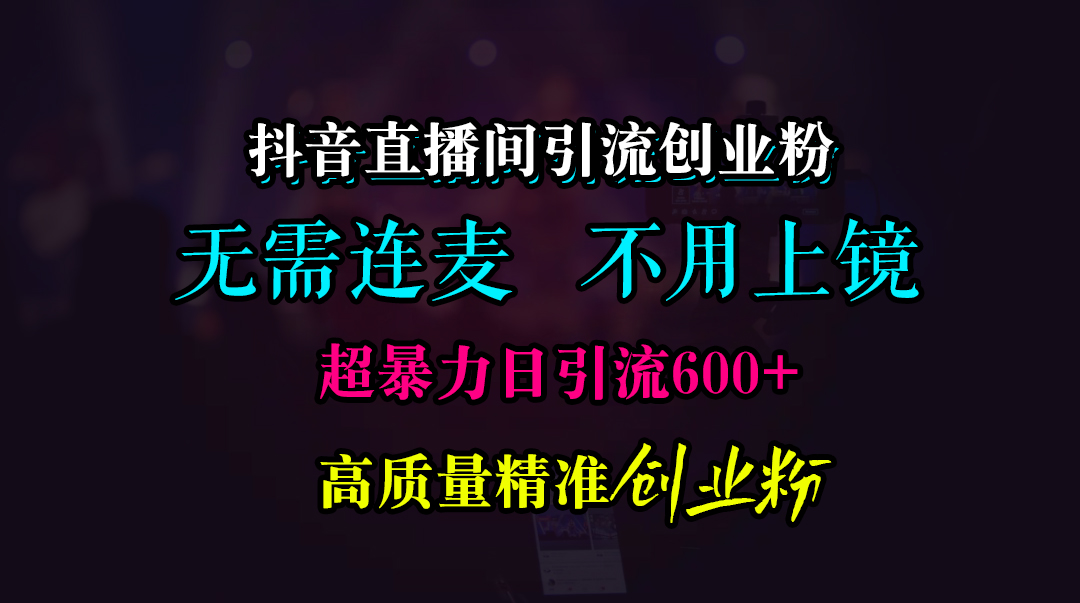 抖音直播间引流创业粉，无需连麦、无需上镜，超暴力日引流600+高质量精准创业粉-扬明网创