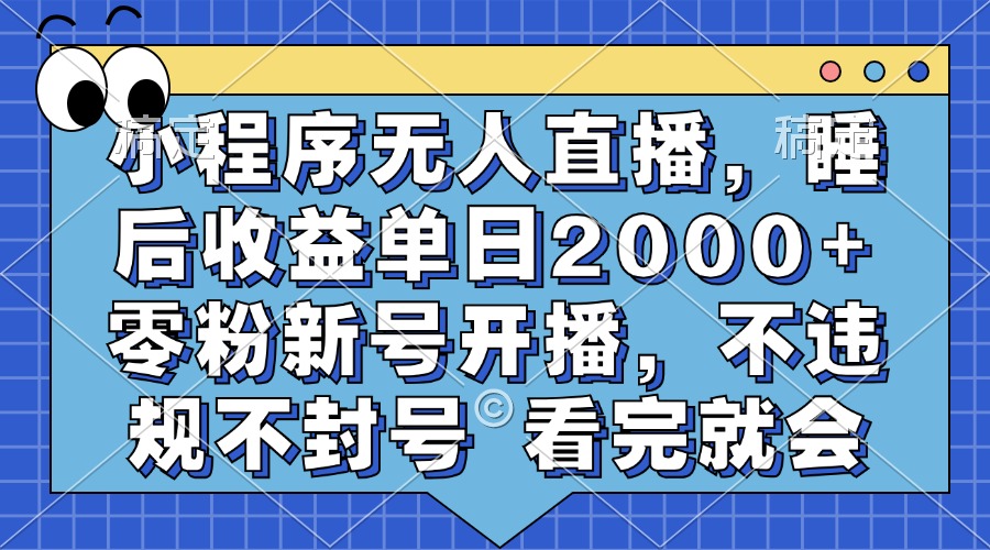 小程序无人直播，睡后收益单日2000+ 零粉新号开播，不违规不封号 看完就会-扬明网创