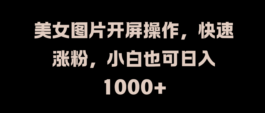 美女图片开屏操作，快速涨粉，小白也可日入1000+-扬明网创