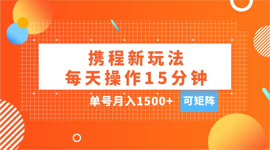 玩赚携程APP，每天简单操作15分钟，单号月入1500+，可矩阵-扬明网创