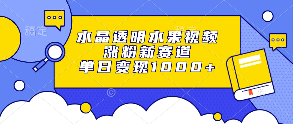 水晶透明水果视频，涨粉新赛道，单日变现1000+-扬明网创