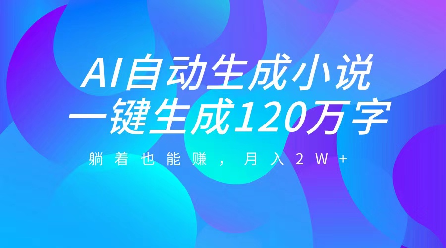 AI自动写小说，一键生成120万字，躺着也能赚，月入2W+-扬明网创