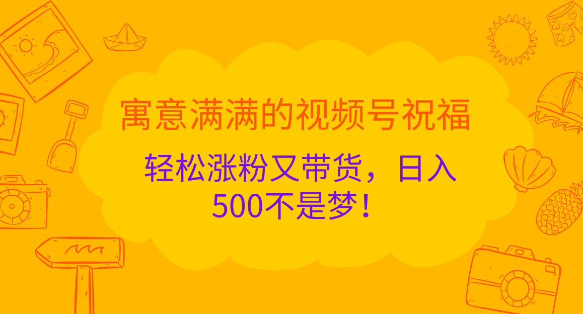 寓意满满的 视频号祝福，轻松涨粉又带货，日入500不是梦！-扬明网创