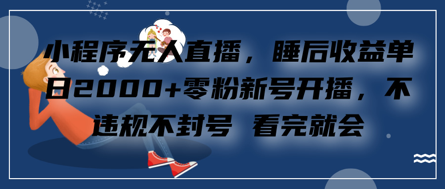 小程序无人直播，零粉新号开播，不违规不封号 看完就会+睡后收益单日2000-扬明网创