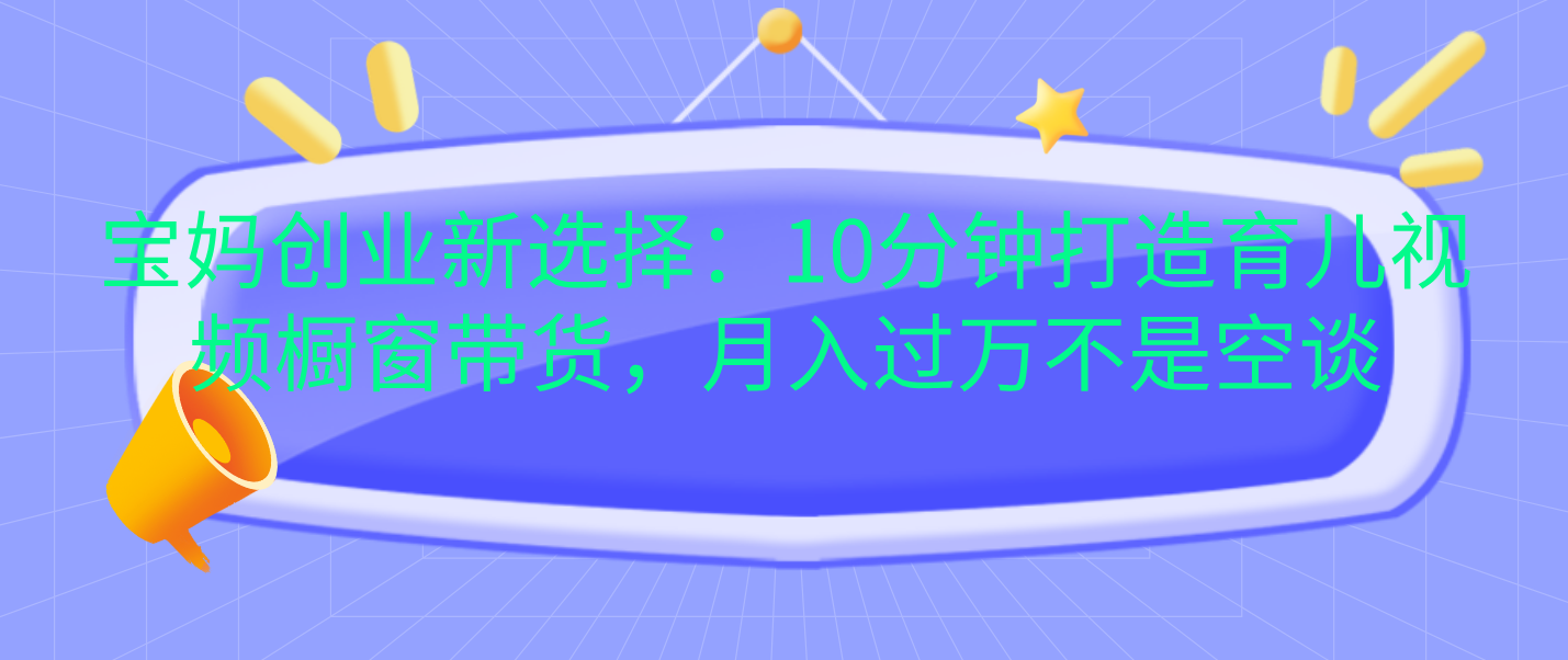 宝妈创业新选择：10分钟打造育儿视频橱窗带货，月入过万不是空谈-扬明网创