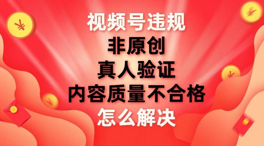 最新视频号【非原创，内容质量不合格，真人验证】违规怎么解决-扬明网创