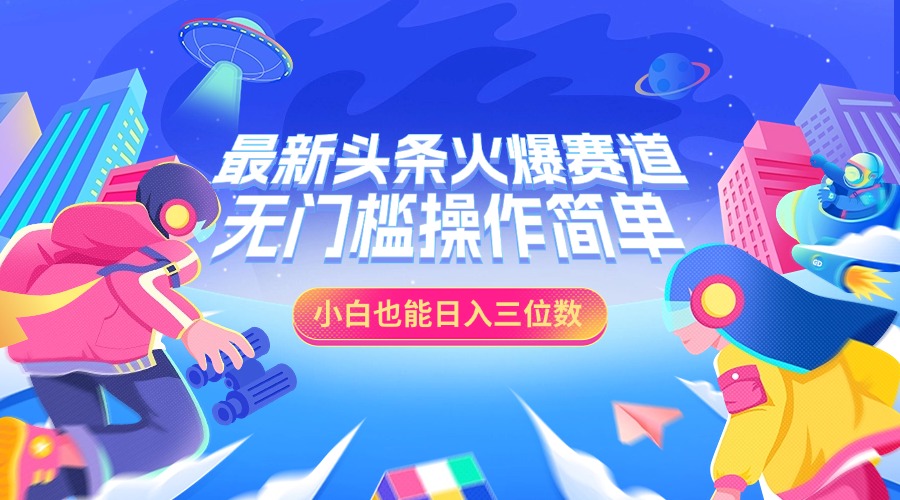 最新头条火爆赛道，小白也能日入三位数，无门槛操作简单-扬明网创