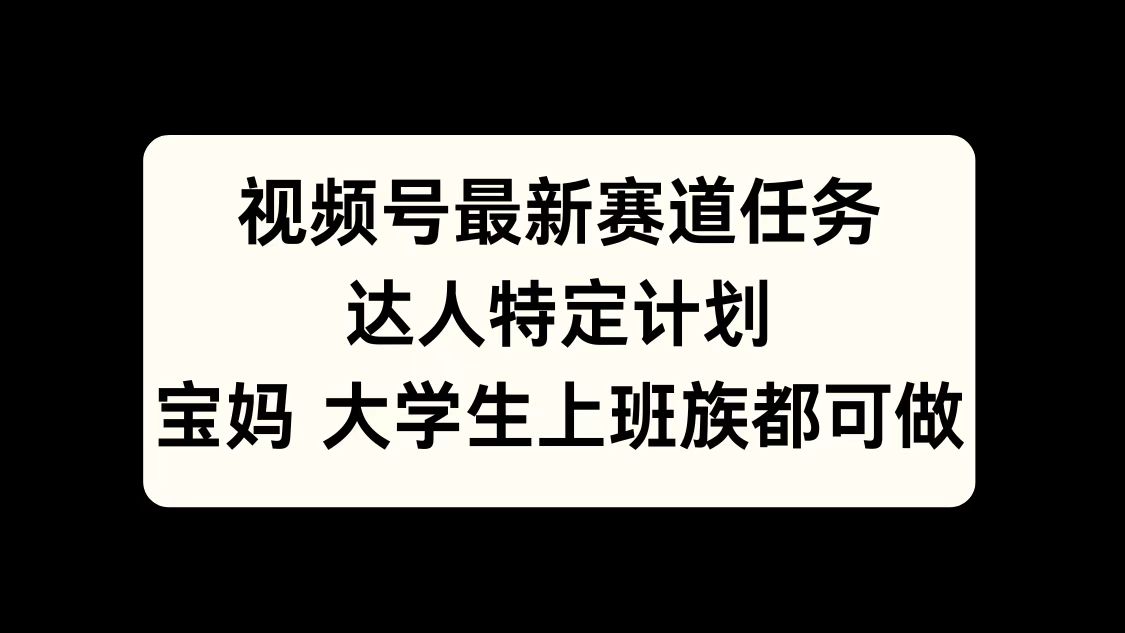 视频号最新赛道任务，达人特定计划，宝妈、大学生、上班族皆可做-扬明网创