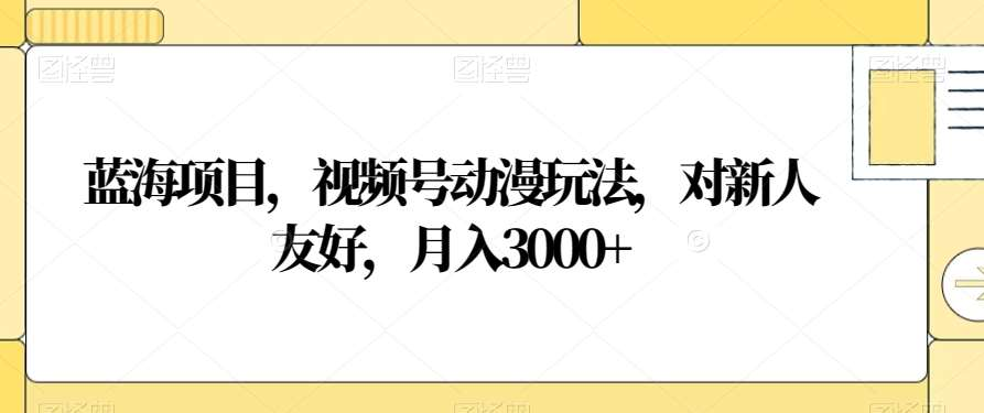 视频号动漫玩法，对新人友好，月入3000+，蓝海项目-扬明网创