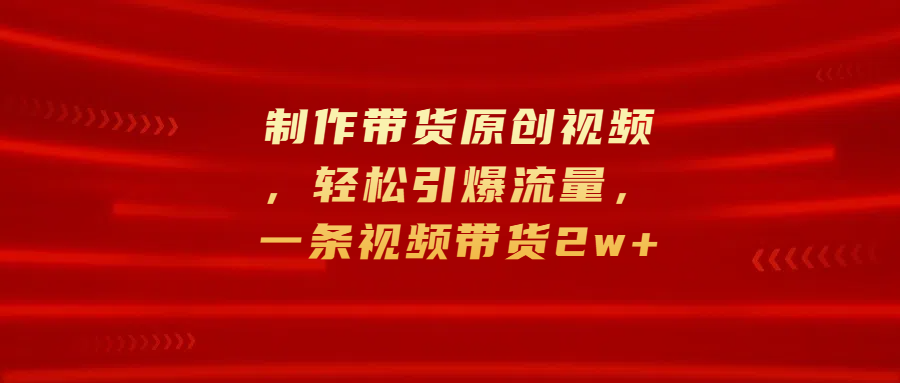 制作带货原创视频，轻松引爆流量，一条视频带货2w+-扬明网创