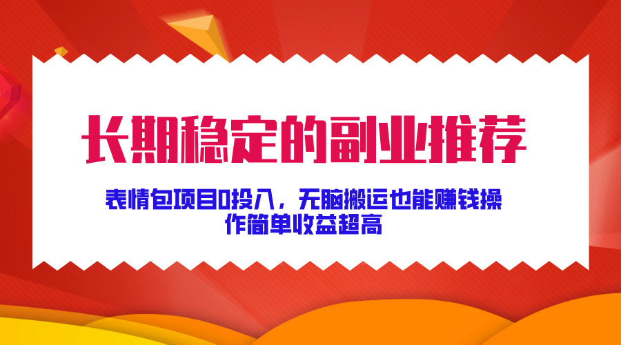 长期稳定的副业推荐！表情包项目0投入，无脑搬运也能赚钱，操作简单收益超高-扬明网创