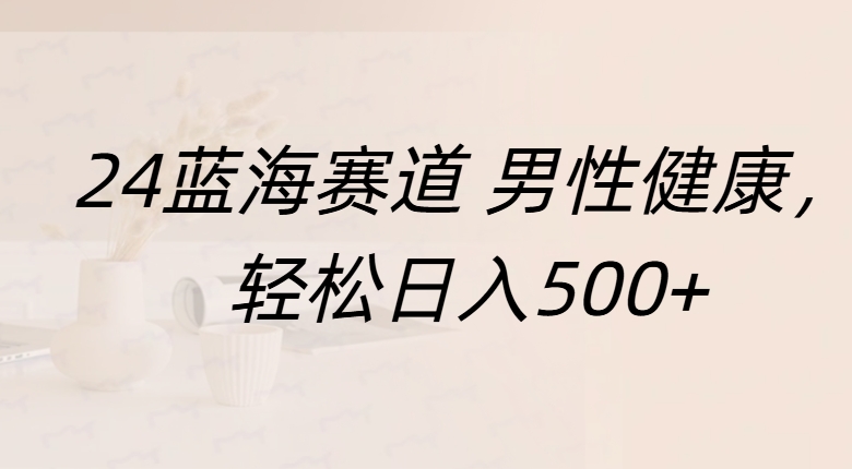 蓝海赛道 男性健康，轻松日入500+-扬明网创