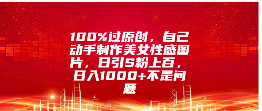 100%过原创，自己动手制作美女性感图片，日引S粉上百，日入1000+不是问题-扬明网创