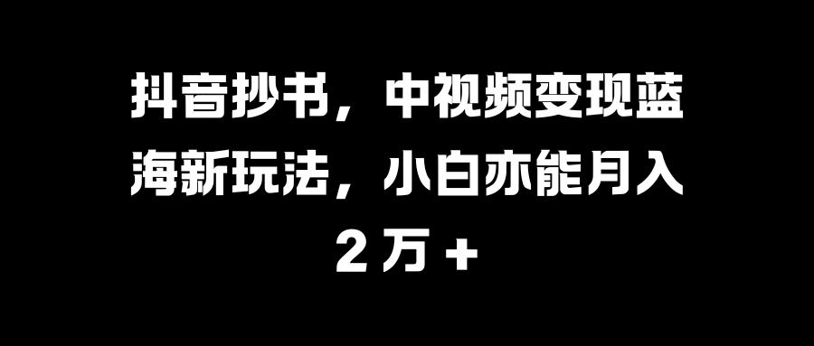 抖音抄书，中视频变现蓝海新玩法，小白亦能月入 2 万 +-扬明网创